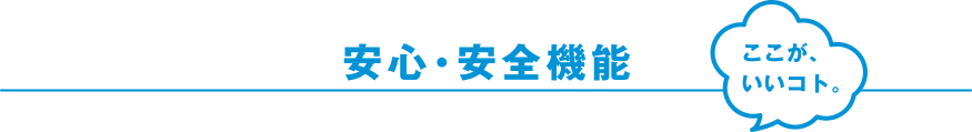 安心・安全機能 ここが、いいコト。