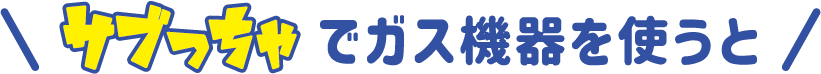 サブっちゃでガス機器を使うと