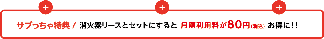 サブっちゃ特典 消火器リースとセットにすると月額利用料が80円(税込)お得に！！