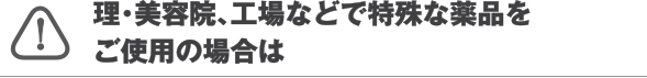 理・美容院、工場などで特殊な薬品を
ご使用の場合は
