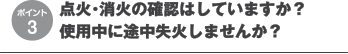 点火・消火の確認はしていますか?
使用中に途中失火しませんか?